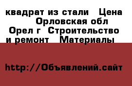 квадрат из стали › Цена ­ 50 - Орловская обл., Орел г. Строительство и ремонт » Материалы   